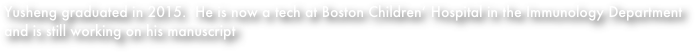 Yusheng graduated in 2015.  He is now a tech at Boston Children’ Hospital in the Immunology Department and is still working on his manuscript